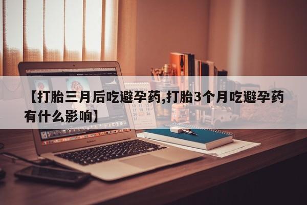 堕胎药购买【打胎三月后吃避孕药,打胎3个月吃避孕药有什么影响】