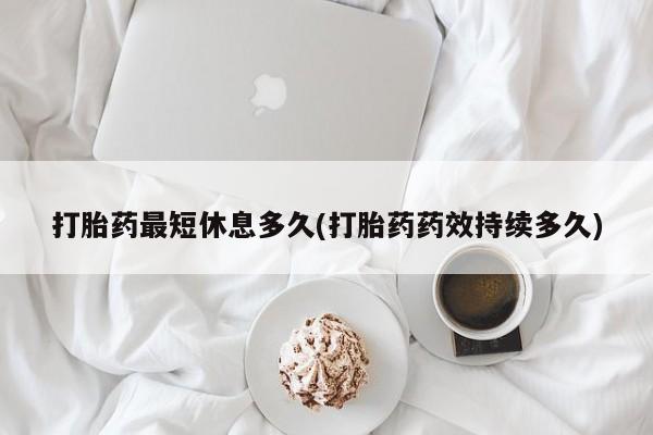 堕胎药购买打胎药最短休息多久(打胎药药效持续多久)