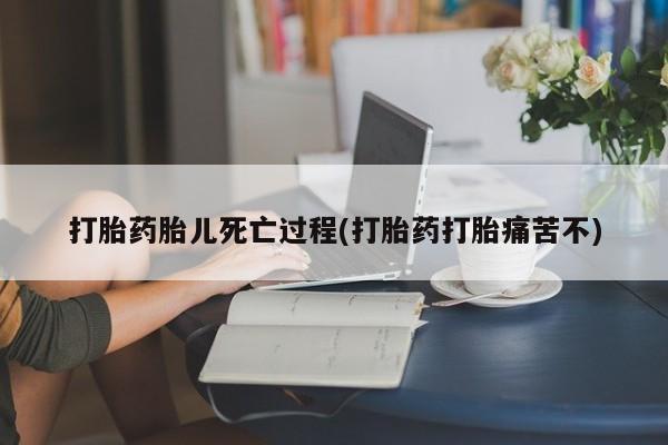 堕胎药购买打胎药胎儿死亡过程(打胎药打胎痛苦不)