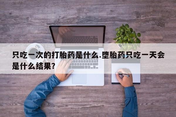 堕胎药购买只吃一次的打胎药是什么.堕胎药只吃一天会是什么结果？