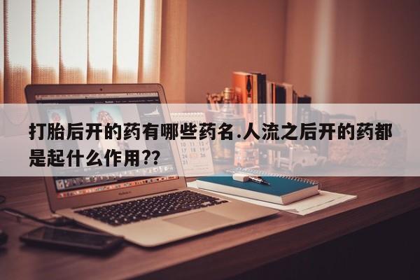 堕胎药购买打胎后开的药有哪些药名.人流之后开的药都是起什么作用?？