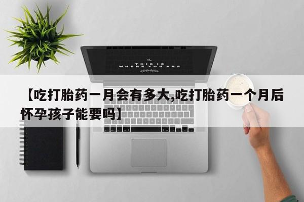 堕胎药购买【吃打胎药一月会有多大,吃打胎药一个月后怀孕孩子能要吗】