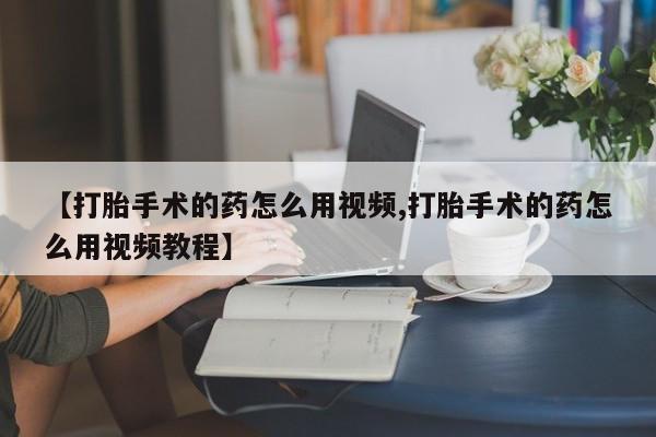 堕胎药购买【打胎手术的药怎么用视频,打胎手术的药怎么用视频教程】