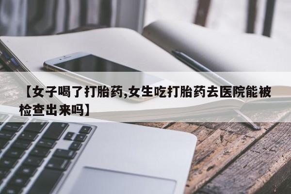 堕胎药购买【女子喝了打胎药,女生吃打胎药去医院能被检查出来吗】