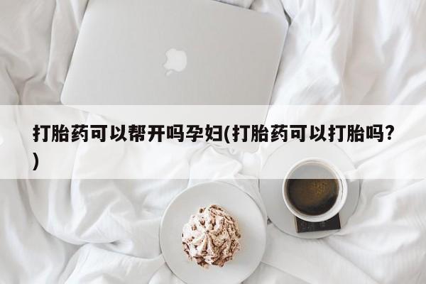 堕胎药购买打胎药可以帮开吗孕妇(打胎药可以打胎吗?)