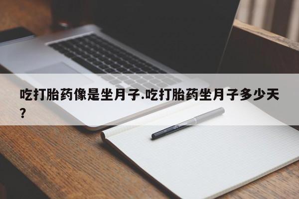 堕胎药购买吃打胎药像是坐月子.吃打胎药坐月子多少天？