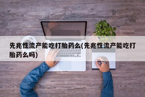 堕胎药购买先兆性流产能吃打胎药么(先兆性流产能吃打胎药么吗)