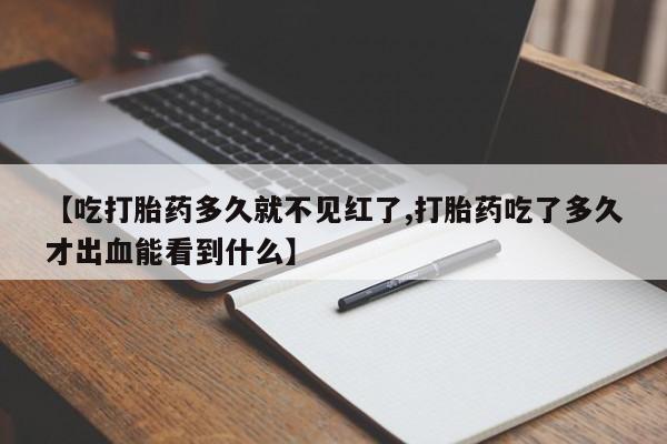 堕胎药购买【吃打胎药多久就不见红了,打胎药吃了多久才出血能看到什么】