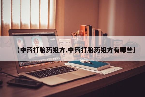 堕胎药购买【中药打胎药组方,中药打胎药组方有哪些】