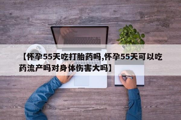 堕胎药购买【怀孕55天吃打胎药吗,怀孕55天可以吃药流产吗对身体伤害大吗】