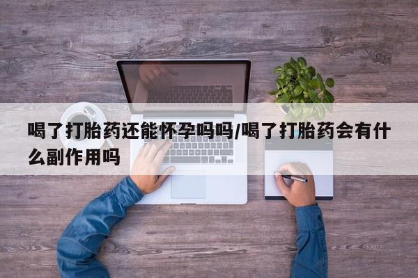 堕胎药购买喝了打胎药还能怀孕吗吗/喝了打胎药会有什么副作用吗
