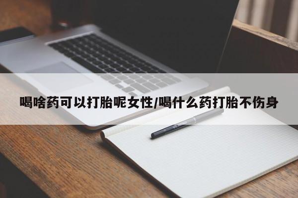 堕胎药购买喝啥药可以打胎呢女性/喝什么药打胎不伤身