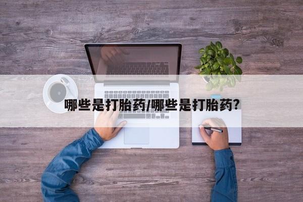 堕胎药购买哪些是打胎药/哪些是打胎药?