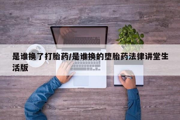 堕胎药购买是谁换了打胎药/是谁换的堕胎药法律讲堂生活版