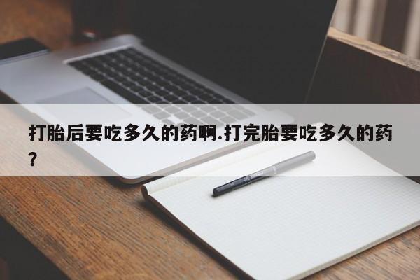 堕胎药购买打胎后要吃多久的药啊.打完胎要吃多久的药？