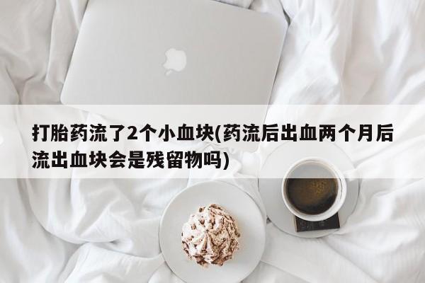 堕胎药购买打胎药流了2个小血块(药流后出血两个月后流出血块会是残留物吗)