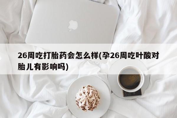 堕胎药购买26周吃打胎药会怎么样(孕26周吃叶酸对胎儿有影响吗)