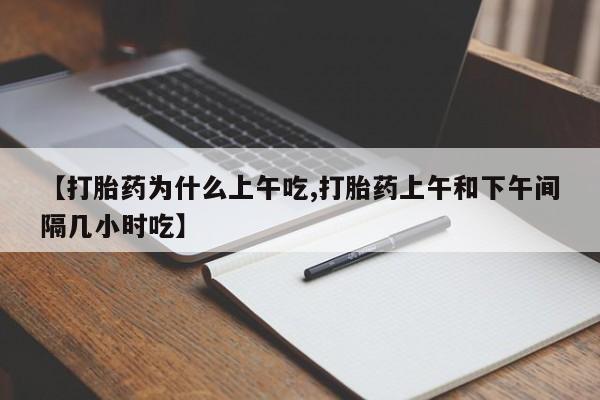 堕胎药购买【打胎药为什么上午吃,打胎药上午和下午间隔几小时吃】