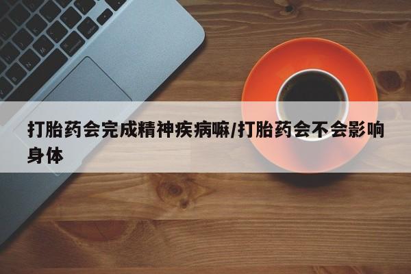 堕胎药购买打胎药会完成精神疾病嘛/打胎药会不会影响身体