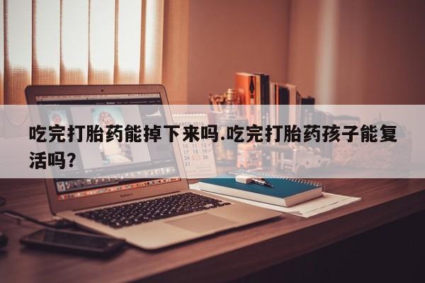 堕胎药购买吃完打胎药能掉下来吗.吃完打胎药孩子能复活吗？