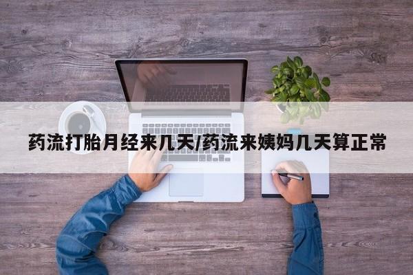 堕胎药购买药流打胎月经来几天/药流来姨妈几天算正常