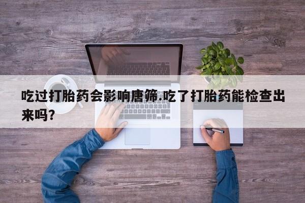 堕胎药购买吃过打胎药会影响唐筛.吃了打胎药能检查出来吗？