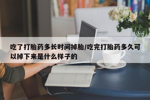堕胎药购买吃了打胎药多长时间掉胎/吃完打胎药多久可以掉下来是什么样子的