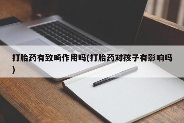 堕胎药购买打胎药有致畸作用吗(打胎药对孩子有影响吗)