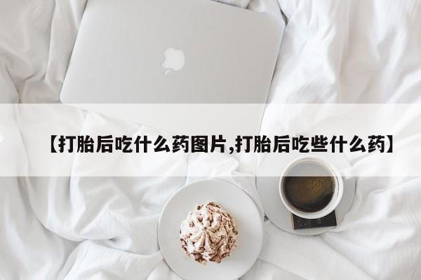 堕胎药购买【打胎后吃什么药图片,打胎后吃些什么药】