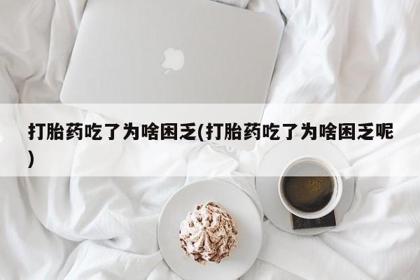 堕胎药购买打胎药吃了为啥困乏(打胎药吃了为啥困乏呢)