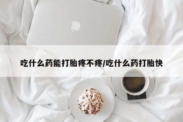 堕胎药购买吃什么药能打胎疼不疼/吃什么药打胎快