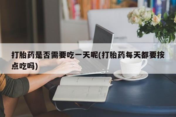 堕胎药购买打胎药是否需要吃一天呢(打胎药每天都要按点吃吗)