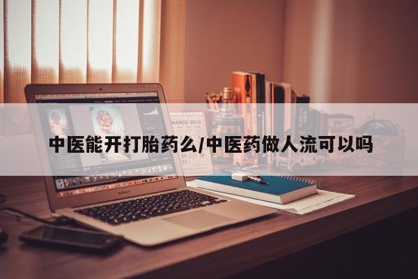 堕胎药购买中医能开打胎药么/中医药做人流可以吗