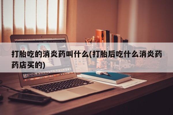 堕胎药购买打胎吃的消炎药叫什么(打胎后吃什么消炎药药店买的)