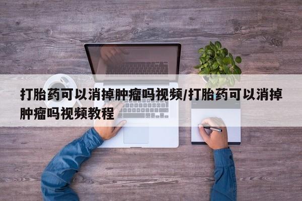 堕胎药购买打胎药可以消掉肿瘤吗视频/打胎药可以消掉肿瘤吗视频教程