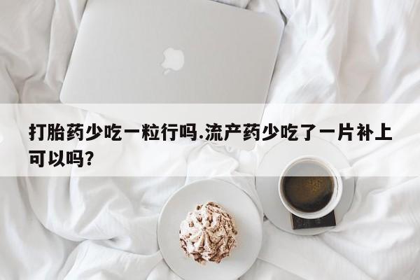 堕胎药购买打胎药少吃一粒行吗.流产药少吃了一片补上可以吗？