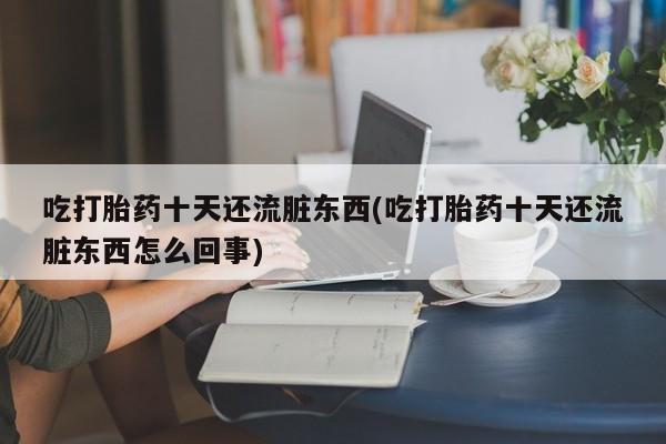 堕胎药购买吃打胎药十天还流脏东西(吃打胎药十天还流脏东西怎么回事)