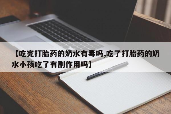 堕胎药购买【吃完打胎药的奶水有毒吗,吃了打胎药的奶水小孩吃了有副作用吗】